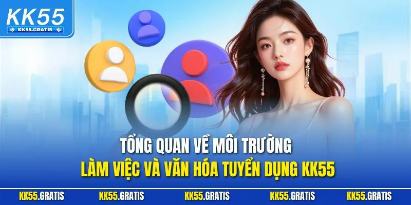 Tổng quan về môi trường làm việc và văn hóa tuyển dụng KK55